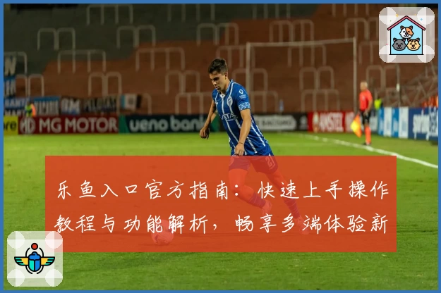 乐鱼入口官方指南：快速上手操作教程与功能解析，畅享多端体验新选择