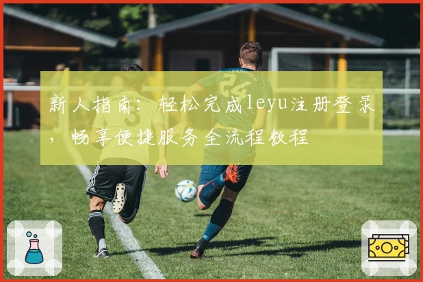 新人指南：轻松完成leyu注册登录，畅享便捷服务全流程教程