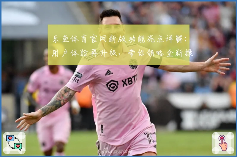 乐鱼体育官网新版功能亮点详解:用户体验再升级,带你领略全新操作魅力