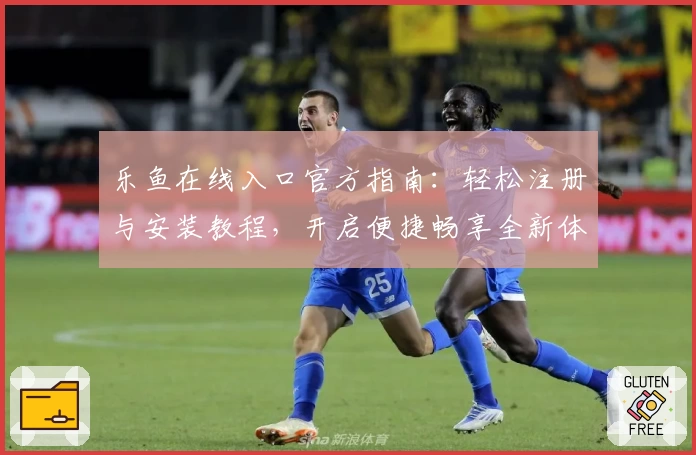 乐鱼在线入口官方指南：轻松注册与安装教程，开启便捷畅享全新体验