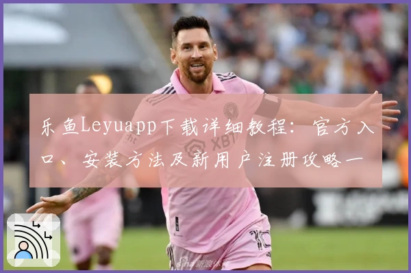 乐鱼Leyuapp下载详细教程：官方入口、安装方法及新用户注册攻略一览