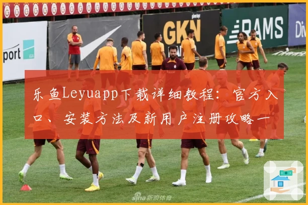 乐鱼Leyuapp下载详细教程：官方入口、安装方法及新用户注册攻略一览