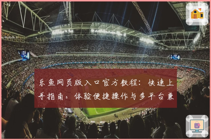 乐鱼网页版入口官方教程:快速上手指南,体验便捷操作与多平台兼容
