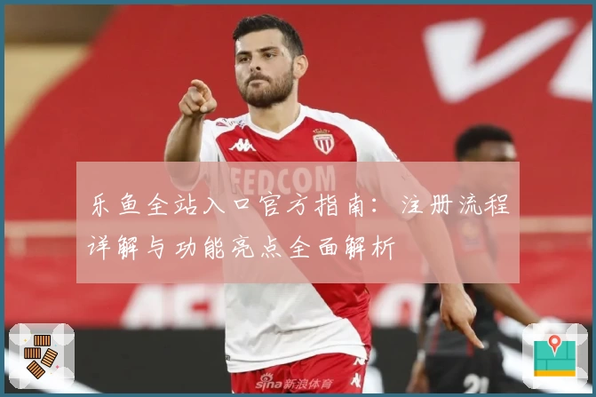 乐鱼全站入口官方指南：注册流程详解与功能亮点全面解析