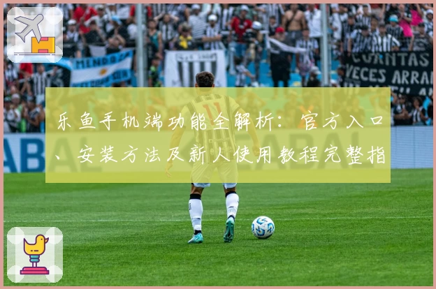 乐鱼手机端功能全解析：官方入口、安装方法及新人使用教程完整指南
