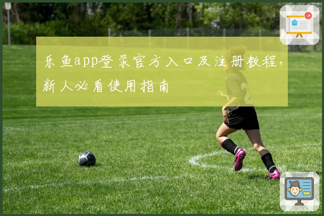 乐鱼app登录官方入口及注册教程，新人必看使用指南