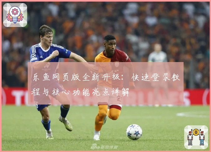 乐鱼网页版全新升级：快速登录教程与核心功能亮点详解