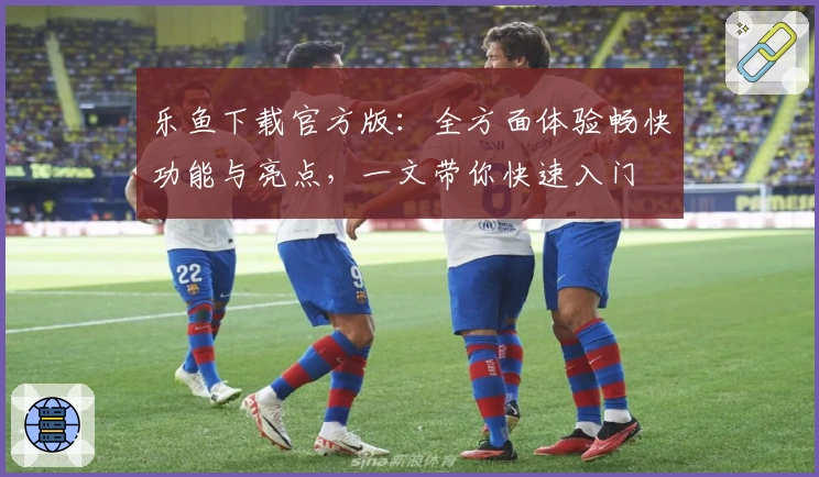 乐鱼下载官方版：全方面体验畅快功能与亮点，一文带你快速入门