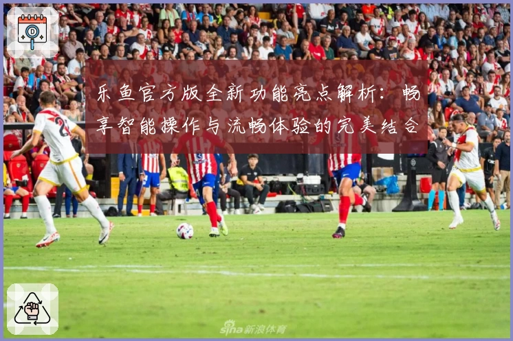 乐鱼官方版全新功能亮点解析：畅享智能操作与流畅体验的完美结合