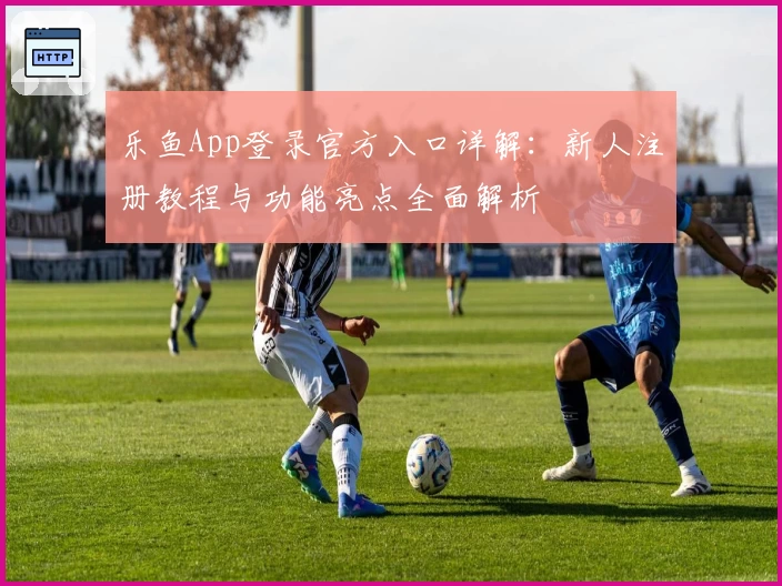 乐鱼App登录官方入口详解：新人注册教程与功能亮点全面解析