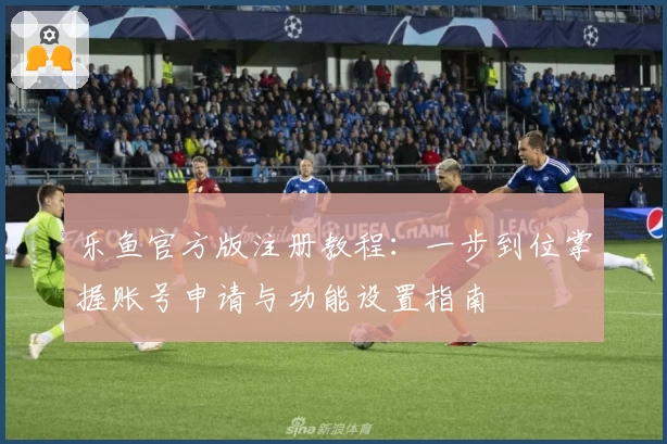 乐鱼官方版注册教程:一步到位掌握账号申请与功能设置指南