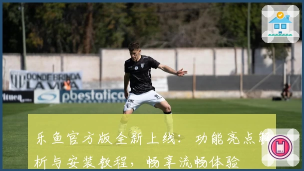 乐鱼官方版全新上线：功能亮点解析与安装教程，畅享流畅体验