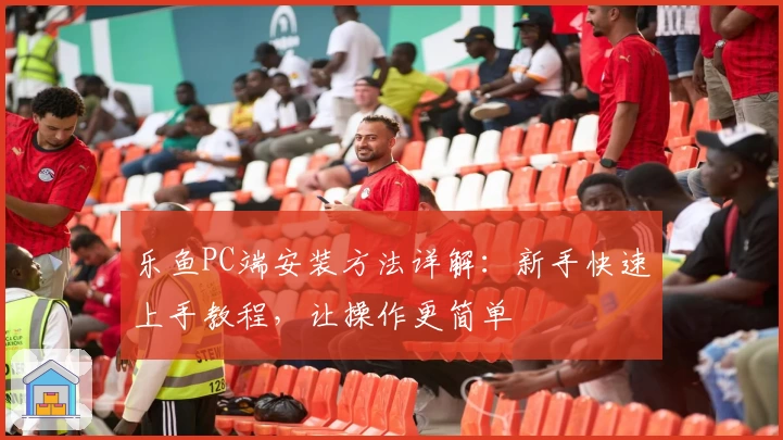乐鱼PC端安装方法详解：新手快速上手教程，让操作更简单