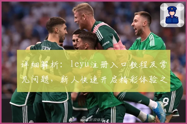 详细解析：leyu注册入口教程及常见问题，新人快速开启精彩体验之旅