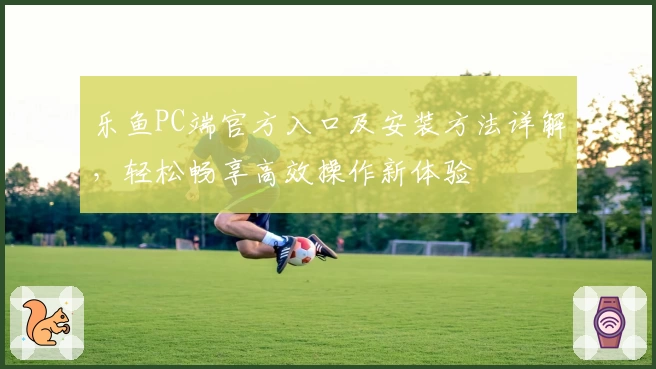 乐鱼PC端官方入口及安装方法详解，轻松畅享高效操作新体验