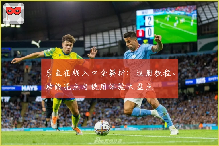 乐鱼在线入口全解析：注册教程、功能亮点与使用体验大盘点