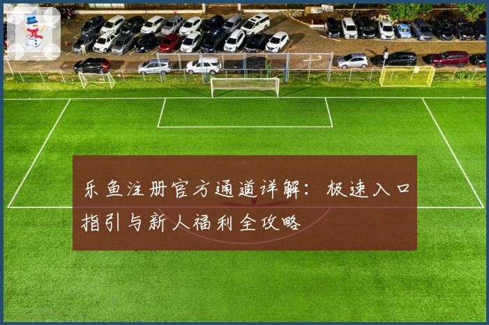 乐鱼注册官方通道详解：极速入口指引与新人福利全攻略