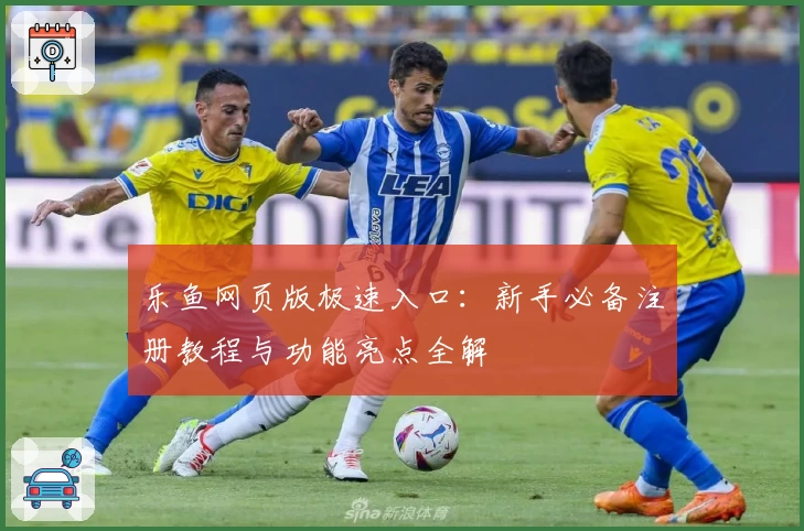 乐鱼网页版极速入口:新手必备注册教程与功能亮点全解