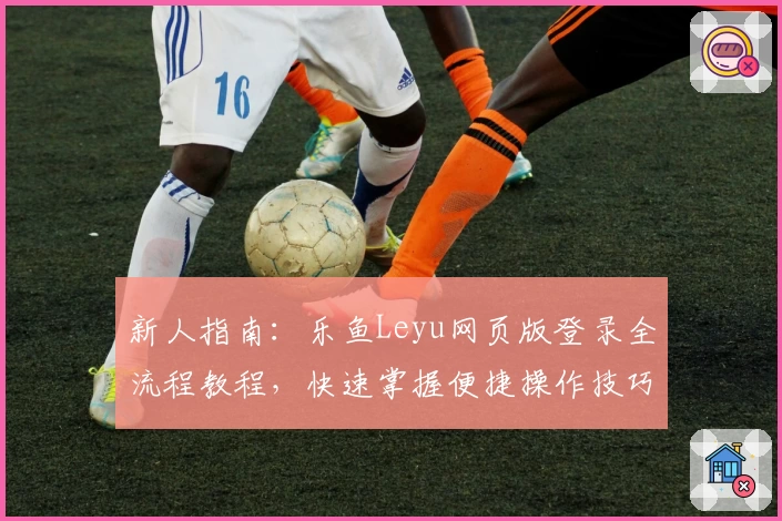 新人指南：乐鱼Leyu网页版登录全流程教程，快速掌握便捷操作技巧