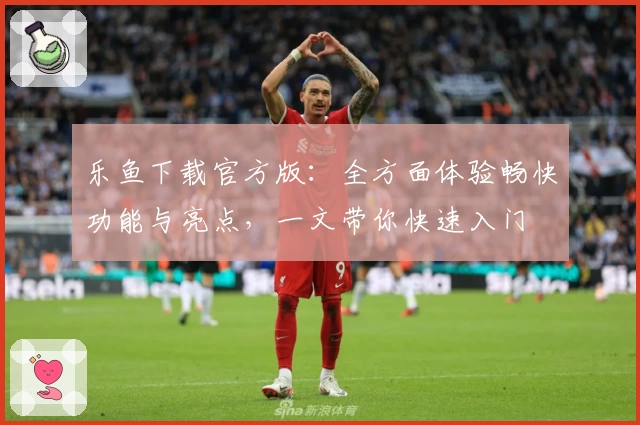 乐鱼下载官方版：全方面体验畅快功能与亮点，一文带你快速入门